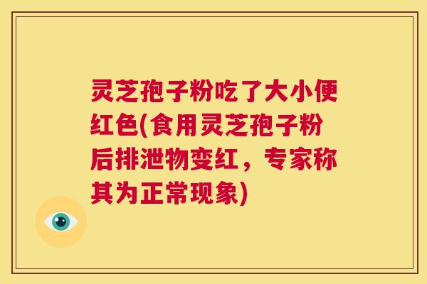 灵芝孢子粉吃了大小便红色(食用灵芝孢子粉后排泄物变红，专家称其为正常现象)