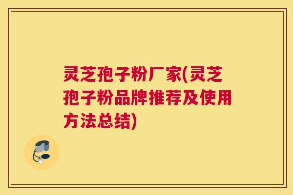 灵芝孢子粉厂家(灵芝孢子粉品牌推荐及使用方法总结)