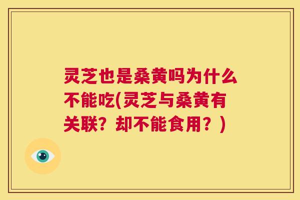 灵芝也是桑黄吗为什么不能吃(灵芝与桑黄有关联？却不能食用？)