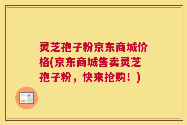灵芝孢子粉京东商城价格(京东商城售卖灵芝孢子粉，快来抢购！)