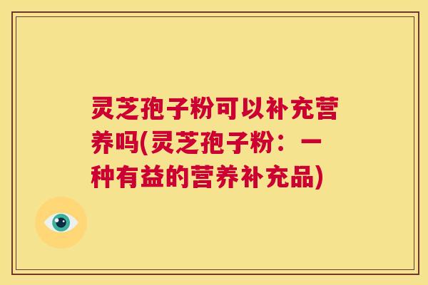 灵芝孢子粉可以补充营养吗(灵芝孢子粉：一种有益的营养补充品)