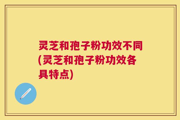 灵芝和孢子粉功效不同(灵芝和孢子粉功效各具特点)