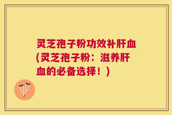 灵芝孢子粉功效补(灵芝孢子粉:滋养的必备选择!) 灵芝孢子粉功效补(灵芝孢子粉:滋养的必备选择!)