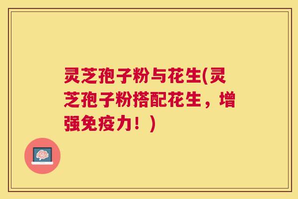 灵芝孢子粉与花生(灵芝孢子粉搭配花生,增强免疫力!) 灵芝孢子粉与花生(灵芝孢子粉搭配花生,增强免疫力!)