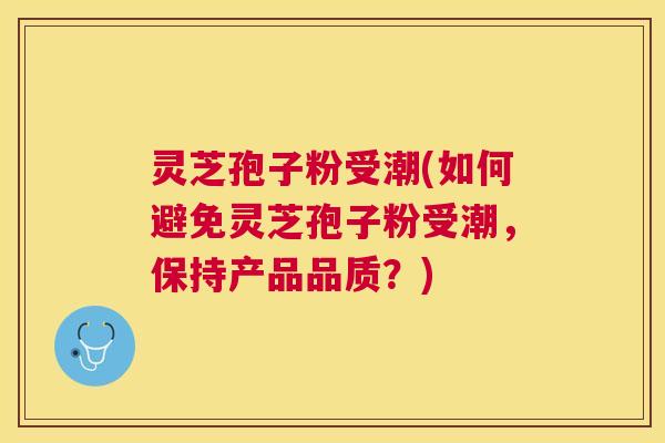 灵芝孢子粉受潮(如何避免灵芝孢子粉受潮，保持产品品质？)