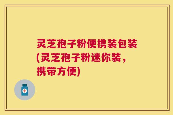 灵芝孢子粉便携装包装(灵芝孢子粉迷你装，携带方便)
