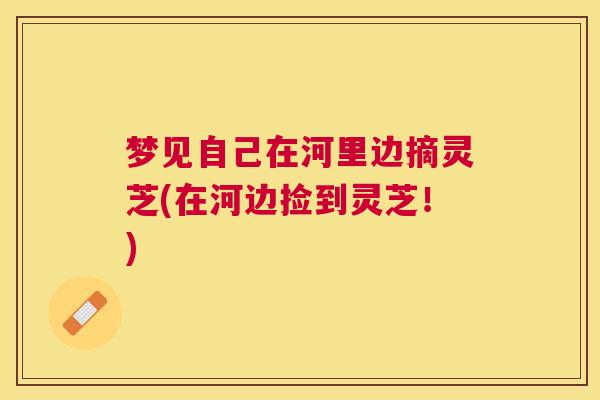 梦见自己在河里边摘灵芝(在河边捡到灵芝！)