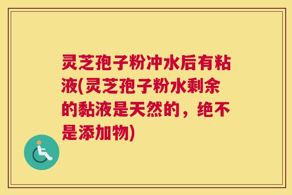 灵芝孢子粉冲水后有粘液(灵芝孢子粉水剩余的黏液是天然的，绝不是添加物)