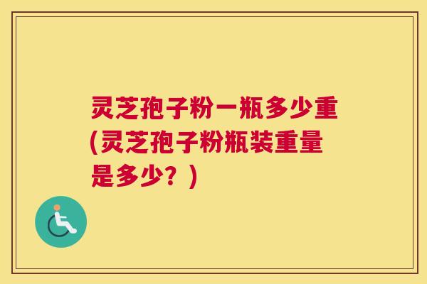 灵芝孢子粉一瓶多少重(灵芝孢子粉瓶装重量是多少？)