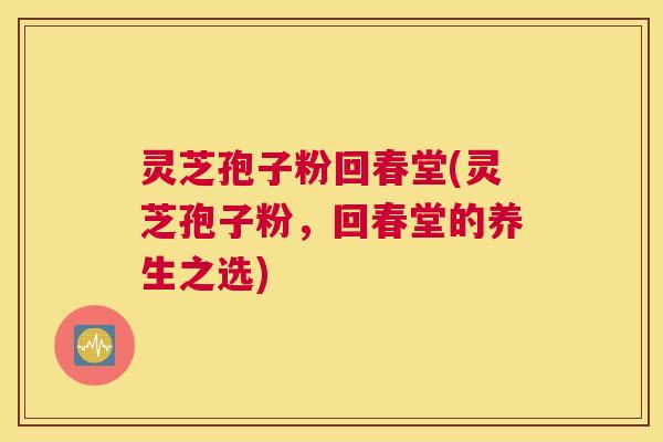灵芝孢子粉回春堂(灵芝孢子粉，回春堂的养生之选)