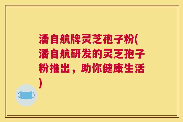 潘自航牌灵芝孢子粉(潘自航研发的灵芝孢子粉推出，助你健康生活)