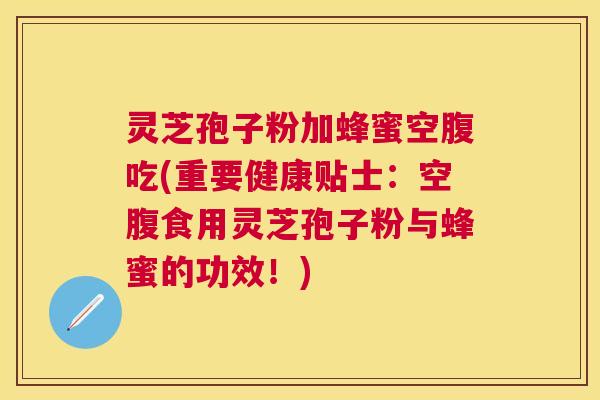 灵芝孢子粉加蜂蜜空腹吃(重要健康贴士:空腹食用灵芝孢子粉与蜂蜜的功效!) 灵芝孢子粉加蜂蜜空腹吃(重要健康贴士:空腹食用灵芝孢子粉与蜂蜜的功效!)