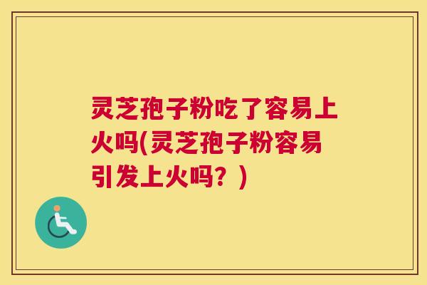 灵芝孢子粉吃了容易上火吗(灵芝孢子粉容易引发上火吗？)
