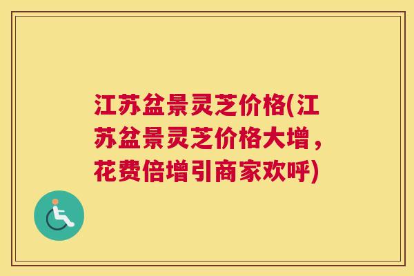 江苏盆景灵芝价格(江苏盆景灵芝价格大增，花费倍增引商家欢呼)