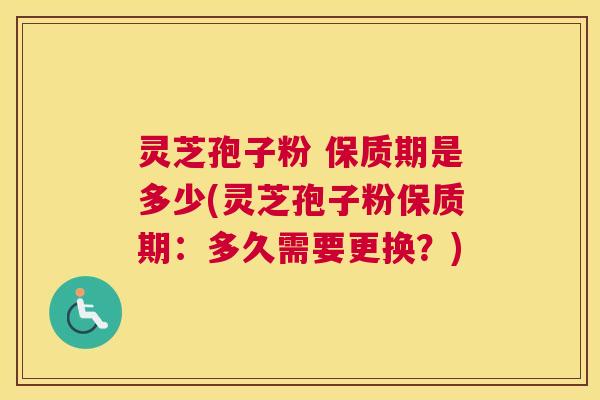 灵芝孢子粉 保质期是多少(灵芝孢子粉保质期：多久需要更换？)