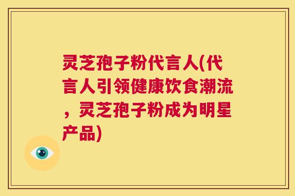 灵芝孢子粉代言人(代言人引领健康饮食潮流，灵芝孢子粉成为明星产品)