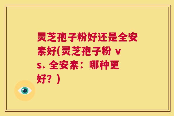 灵芝孢子粉好还是全安素好(灵芝孢子粉 vs. 全安素：哪种更好？)