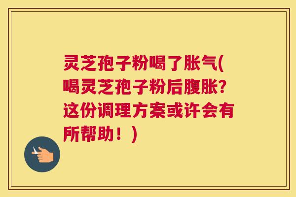 灵芝孢子粉喝了胀气(喝灵芝孢子粉后腹胀？这份调理方案或许会有所帮助！)