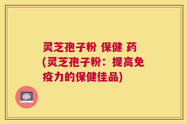 灵芝孢子粉 保健 药(灵芝孢子粉：提高免疫力的保健佳品)