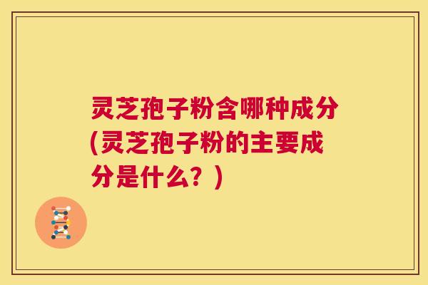 灵芝孢子粉含哪种成分(灵芝孢子粉的主要成分是什么？)