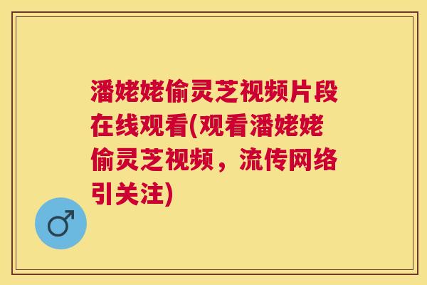 潘姥姥偷灵芝视频片段在线观看(观看潘姥姥偷灵芝视频，流传网络引关注)