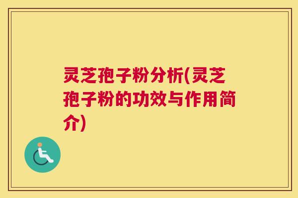 灵芝孢子粉分析(灵芝孢子粉的功效与作用简介)