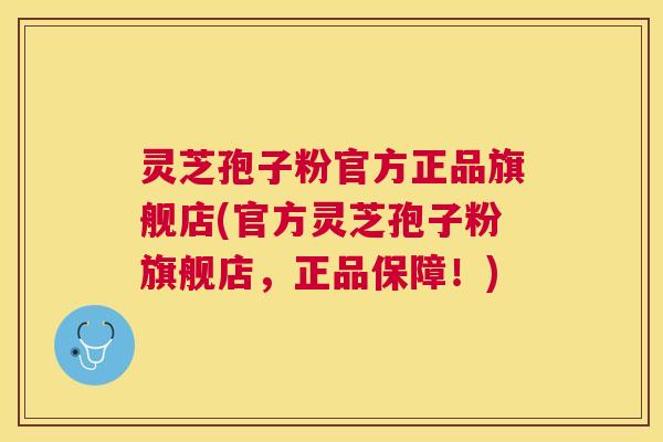 灵芝孢子粉官方正品旗舰店(官方灵芝孢子粉旗舰店，正品保障！)