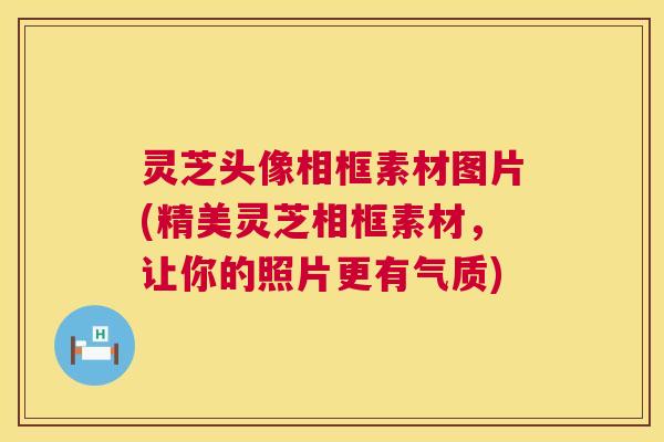 灵芝头像相框素材图片(精美灵芝相框素材，让你的照片更有气质)