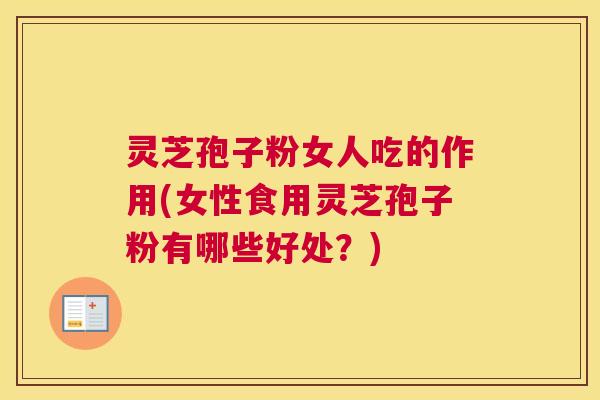 灵芝孢子粉女人吃的作用(女性食用灵芝孢子粉有哪些好处？)