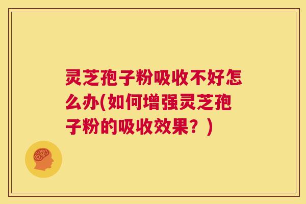灵芝孢子粉吸收不好怎么办(如何增强灵芝孢子粉的吸收效果？)