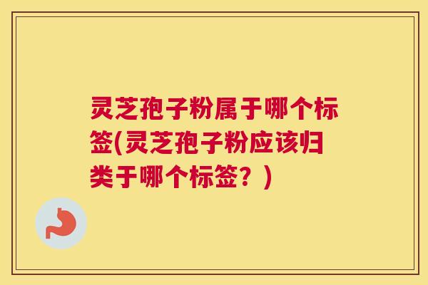 灵芝孢子粉属于哪个标签(灵芝孢子粉应该归类于哪个标签？)