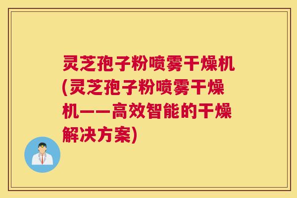 灵芝孢子粉喷雾干燥机(灵芝孢子粉喷雾干燥机——高效智能的干燥解决方案)