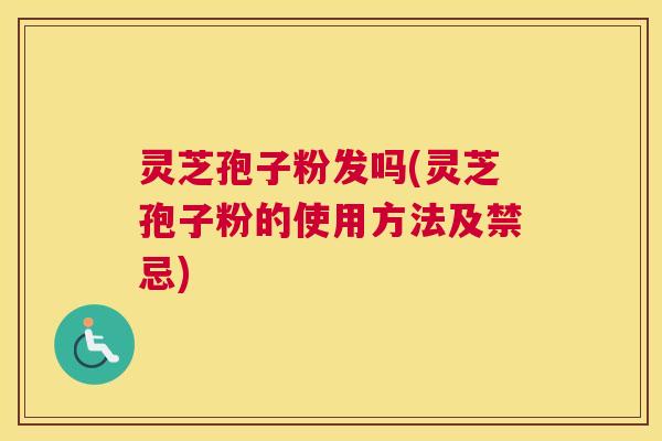 灵芝孢子粉发吗(灵芝孢子粉的使用方法及禁忌)