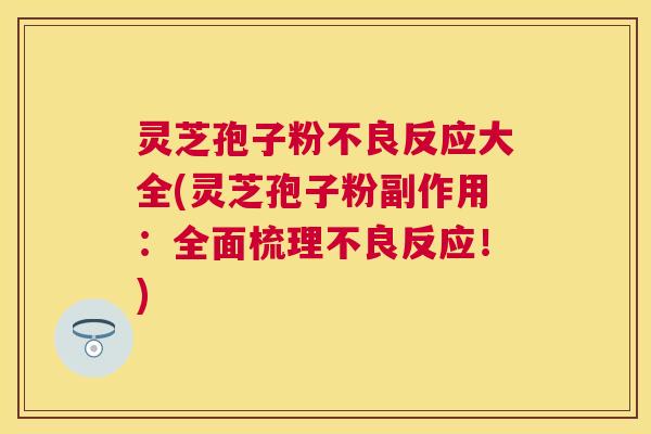 灵芝孢子粉不良反应大全(灵芝孢子粉副作用：全面梳理不良反应！)