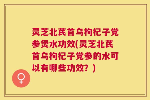 灵芝北芪首乌枸杞子党参煲水功效(灵芝北芪首乌枸杞子党参的水可以有哪些功效？)