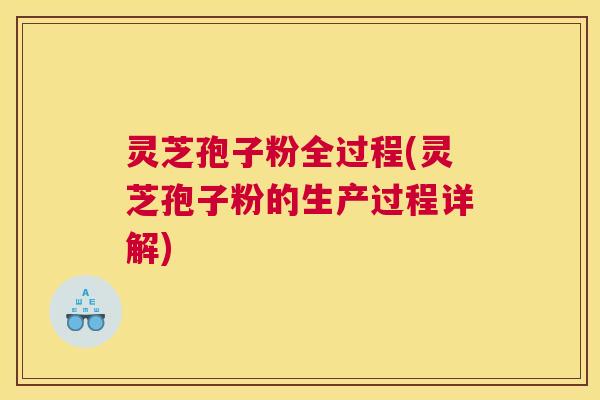 灵芝孢子粉全过程(灵芝孢子粉的生产过程详解)