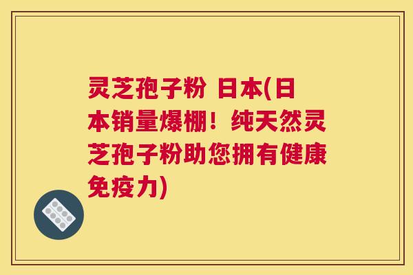 灵芝孢子粉 日本(日本销量爆棚！纯天然灵芝孢子粉助您拥有健康免疫力)