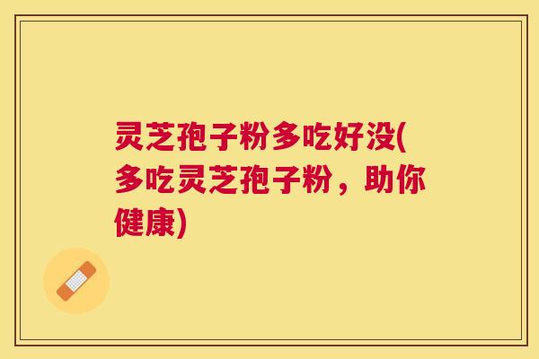 灵芝孢子粉多吃好没(多吃灵芝孢子粉，助你健康)