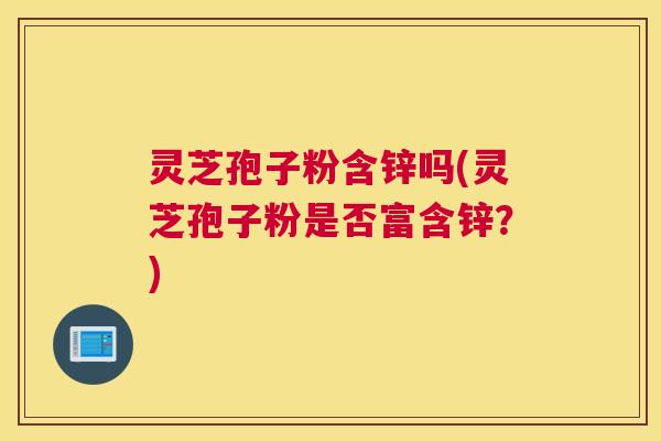 灵芝孢子粉含锌吗(灵芝孢子粉是否富含锌？)