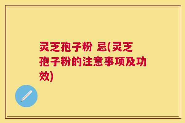 灵芝孢子粉 忌(灵芝孢子粉的注意事项及功效)