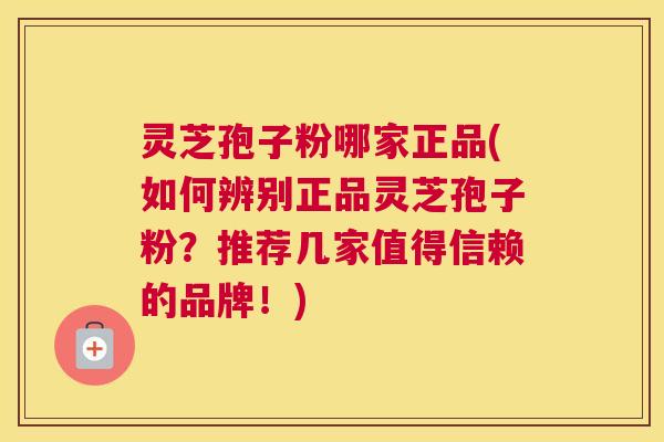 灵芝孢子粉哪家正品(如何辨别正品灵芝孢子粉？推荐几家值得信赖的品牌！)
