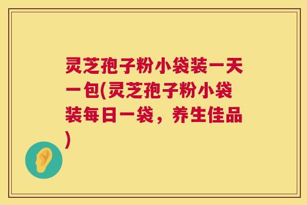 灵芝孢子粉小袋装一天一包(灵芝孢子粉小袋装每日一袋，养生佳品)