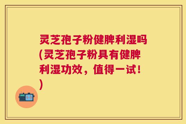灵芝孢子粉健脾利湿吗(灵芝孢子粉具有健脾利湿功效，值得一试！)