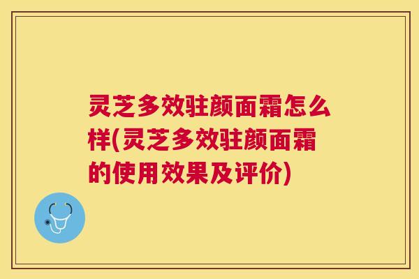 灵芝多效驻颜面霜怎么样(灵芝多效驻颜面霜的使用效果及评价)