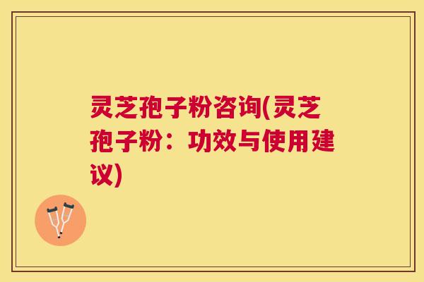 灵芝孢子粉咨询(灵芝孢子粉：功效与使用建议)