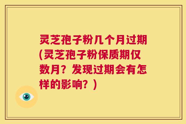 灵芝孢子粉几个月过期(灵芝孢子粉保质期仅数月?发现过期会有怎样的影响?) 灵芝孢子粉几个月过期(灵芝孢子粉保质期仅数月?发现过期会有怎样的影响?)