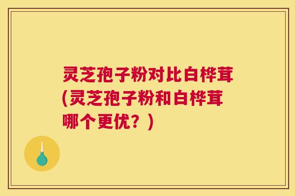 灵芝孢子粉对比白桦茸(灵芝孢子粉和白桦茸哪个更优？)