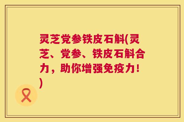 灵芝党参铁皮石斛(灵芝、党参、铁皮石斛合力,助你增强免疫力!) 灵芝党参铁皮石斛(灵芝、党参、铁皮石斛合力,助你增强免疫力!)