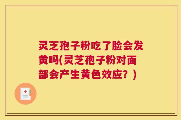 灵芝孢子粉吃了脸会发黄吗(灵芝孢子粉对面部会产生黄色效应？)