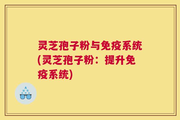 灵芝孢子粉与免疫系统(灵芝孢子粉：提升免疫系统)